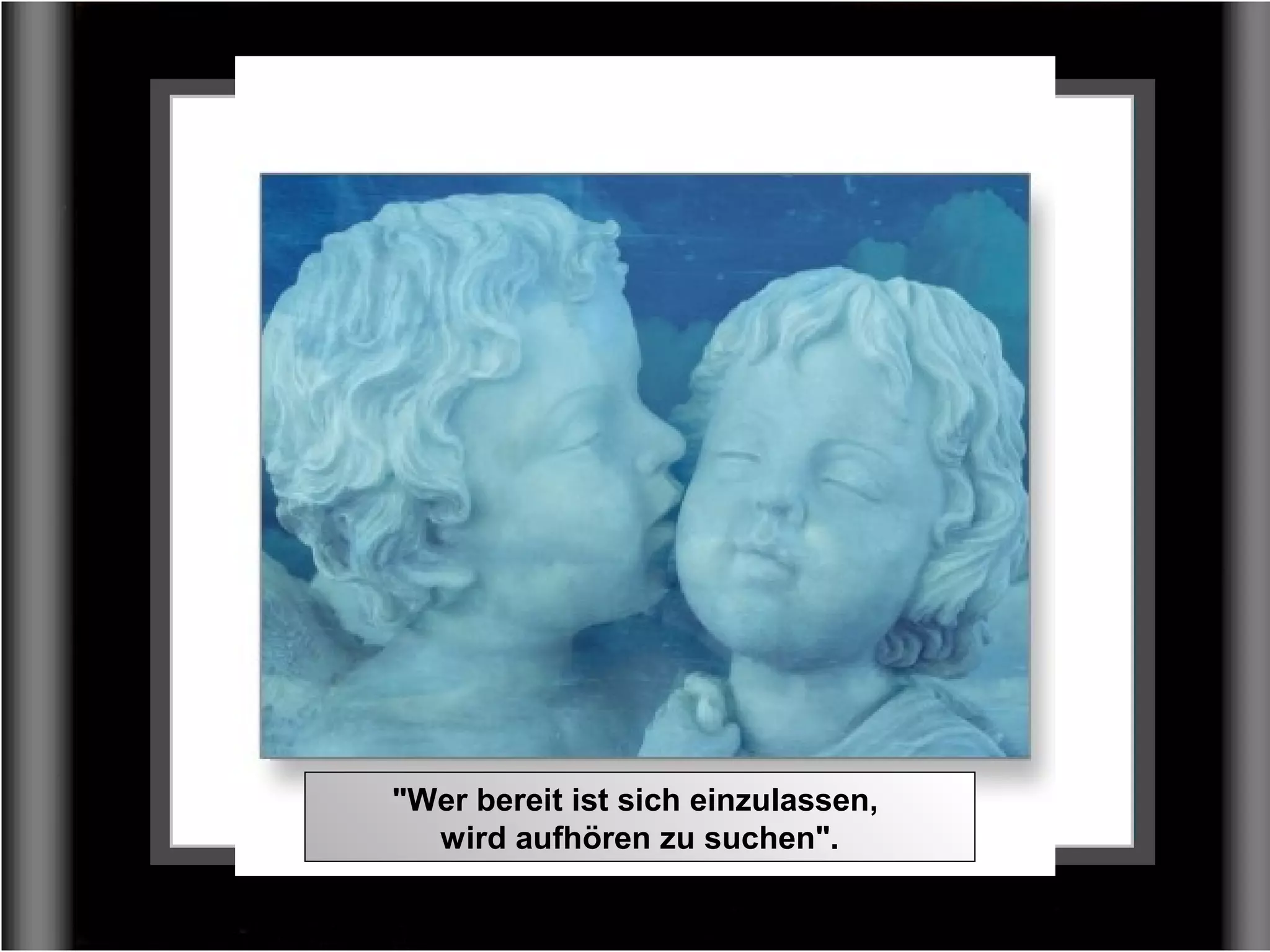 "Wer bereit ist sich einzulassen,
wird aufhören zu suchen".
 