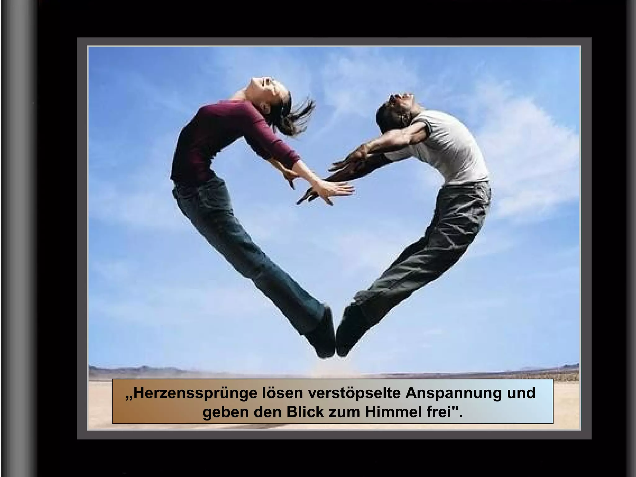 „Herzenssprünge lösen verstöpselte Anspannung und
geben den Blick zum Himmel frei".
 