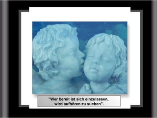"Wer bereit ist sich einzulassen,
wird aufhören zu suchen".
 