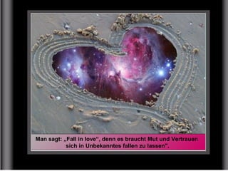 Man sagt: „Fall in love“, denn es braucht Mut und Vertrauen
sich in Unbekanntes fallen zu lassen".
 
