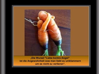 „Die Wurzel "Liebe kontra Angst"
ist die Angewohnheit was man liebt zu umklammern
um es nicht zu verlieren“.
 