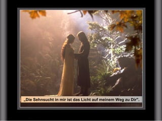 „Die Sehnsucht in mir ist das Licht auf meinem Weg zu Dir".
 