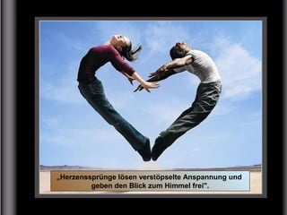 „Herzenssprünge lösen verstöpselte Anspannung und
geben den Blick zum Himmel frei".
 