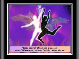 "Liebe bedingt Öffnen und Einlassen,
denn EINS-werdung verlangt Dualität zu überwinden.
 