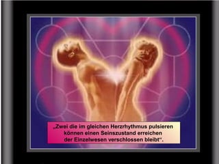 „Zwei die im gleichen Herzrhythmus pulsieren
können einen Seinszustand erreichen
der Einzelwesen verschlossen bleibt“.
 