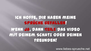 Ich hoffe, Dir haben meine
Sprüche gefallen!
Wenn JA, dann TEILE das Video
mit deinem Schatz oder deinen
Freunden!
www.liebes-sprueche.net
 