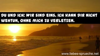 Du und ich: Wir sind eins. Ich kann dir nicht
wehtun, ohne mich zu verletzen.
www.liebes-sprueche.net
 