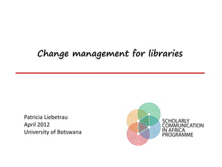 Change management for libraries




Patricia Liebetrau
April 2012
University of Botswana
 