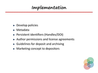Implementation


Develop policies
Metadata
Persistent identifiers (Handles/DOI)
Author permissions and license agreements
Guidelines for deposit and archiving
Marketing concept to depositors
 