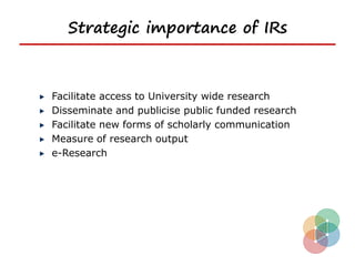 Strategic importance of IRs



Facilitate access to University wide research
Disseminate and publicise public funded research
Facilitate new forms of scholarly communication
Measure of research output
e-Research
 