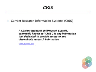 CRIS

Current Research Information Systems (CRIS)


     A Current Research Information System,
     commonly known as "CRIS", is any information
     tool dedicated to provide access to and
     disseminate research information
     (www.eurocris.org)
 