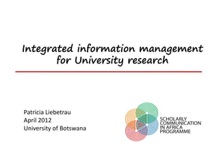 Integrated information management
       for University research




Patricia Liebetrau
April 2012
University of Botswana
 
