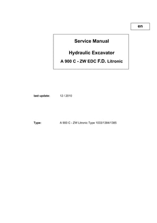 Service Manual
Hydraulic Excavator
A 900 C - ZW EDC F.D. Litronic
last update: 12 / 2010
Type: A 900 C - ZW Litronic Type 1033/1384/1385
en
 