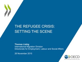 THE REFUGEE CRISIS:
SETTING THE SCENE
Thomas Liebig
International Migration Division
Directorate for Employment, Labour and Social Affairs
26 November 2015
 