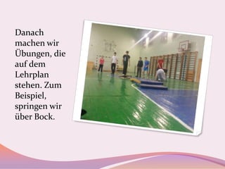 Danach
machen wir
Übungen, die
auf dem
Lehrplan
stehen. Zum
Beispiel,
springen wir
über Bock.

 