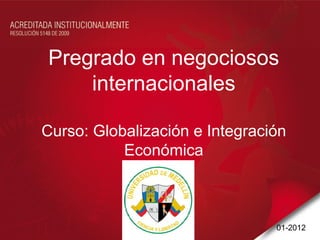 Pregrado en negociosos
    internacionales

Curso: Globalización e Integración
           Económica



                                01-2012
 