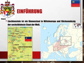 EINFÜHRUNG 
Wappen 
• Liechtenstein ist ein Binnenstaat in Mitteleuropa und flächenmässig 
der sechstkleinste Staat der Welt. 
 