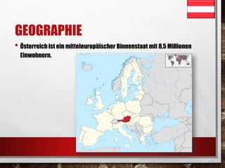 GEOGRAPHIE 
• Österreich ist ein mitteleuropäischer Binnenstaat mit 8,5 Millionen 
Einwohnern. 
 