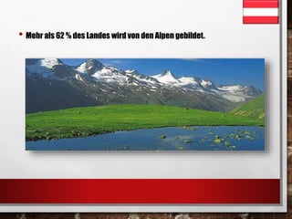 • Mehr als 62 % des Landes wird von den Alpen gebildet. 
 