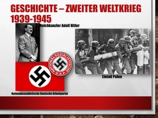 GESCHICHTE – ZWEITER WELTKRIEG 
1939-1945 
Reichkanzler Adolf Hitler 
Nationalsozialistische Deutsche Arbeitpartei 
Einfall Polen 
 