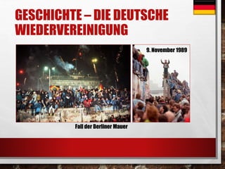 GESCHICHTE – DIE DEUTSCHE 
WIEDERVEREINIGUNG 
Fall der Berliner Mauer 
9. November 1989 
 