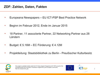 ZDF: Zahlen, Daten, Fakten 
• Europeana Newspapers – EU ICT-PSP Best Practice Network 
• Beginn im Februar 2012, Ende im J...