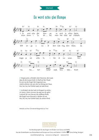 Es wird scho glei dumpa
Österreich
™™
A¨ E¨ A¨ D¨ A¨ E¨ E¨7 A¨
B¨7 E¨7
Fm
3
4
bb
bb
1. Es
drum
E¨7
wird
kimm
scho
i
glei
zu
dum
dir
pa,
her,
- es
mein
wird
Hei
/
ja
land
-
schon
auf
Nacht,
d’Wacht.
Es wird scho glei dumpa
bb
bb
Will sin
A¨
ga
- a Lia
E¨7
dl
- dem Liab
Fm
ling,
- dem kloan,
E¨
du
bb
bb
magst
A¨
ja net
E¨7
schla
A¨/C
fn,
- i
D¨
hör
A¨/E¨
di nur
E¨7
woan.
A¨
Hei,
E¨7
bb
bb
hei,
A¨
hei,
E¨7
hei!
A¨
Schlaf süaß,
A¨
herz liabs
E¨7
- Kind!
A¨
œ œ œ œ œ œ œ™ œ
J
œ œ œ ˙
œ œ œ œ œ œ œ™ œ
J
œ œ œ ˙ œ
œ œ œ œ œ œ™ œ
J
œ œ œ ˙ œ œ
˙ œ œ ˙ œ œ œ œ œ œ œ ˙
2. Vergiss jetzt, o Kinderl, dein Kummer, dei Load,
dass du da muasst leidn im Stall auf der Hoad.
Es ziern ja die Engerl dei Liegestatt aus,
möcht schöner net sein drin an König sein Haus.
Hei, hei, hei, hei! Schlaf süaß, du liabs Kind.
3. Ja Kinderl, du bist halt im Kripperl so schön,
mi ziemt, i kann nimmer da weg von dir gehn.
I wünsch dir von Herzen die süaßeste Ruah,
die Engerl vom Himmel, si decken di zua.
Hei, hei, hei, hei! Schlaf süaß, du schöns Kind.
Melodie und Text: Christkindl-Wiegenlied aus Tirol
www.liederprojekt.org
Ein Benefizprojekt für das Singen mit Kindern von Carus und SWR2
Aus den Kinderliedern aus Deutschland und Europa von Carus und Gabriel © 2014 CCarus-Verlag, Stuttgart
www.liederprojekt.org www.carus-verlag.com www.swr2.de 126
 