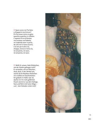 73
2. Saven come me l’ha fatto
a chiapparmi sto briccon?
El s’ha messo come un gatto
quacchio quacchio in cuffolon.
L’aspettà ch’un di Ninetta
me contasse una fiabetta,
mi credendo esser in porto,
de colù non m’avea accorto,
e la vien per la drio via,
chiappa, strenze e mena via,
nè val pianto, nè rason,
nè val pianto, nè rason.
2. Wollt ihr wissen, liebe Schätzchen,
wie der Schelm gefangen mich?
Er versteckte, wie ein Kätzchen,
duck, duck, in den Winkel sich,
wartet da bis Nachbars Nichtchen
mir erzählet ein Geschichtchen:
Ich gedacht im Hafen wär ich,
dachte mir ihn nicht gefährlich.
Husch, kommt er aus dem Gehege,
fasst und führt mich seine Wege –
und – kein Sträuben rettet mich!
203
 