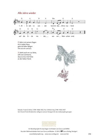 Ein Benefizprojekt für das Singen mit Kindern von Carus und SWR2
Aus dem Weihnachtslieder-Buch von Carus und Reclam © 2012 C_Carus-Verlag, Stuttgart
www.liederprojekt.org www.carus-verlag.com www.swr2.de
www.liederprojekt.org
Alle Jahre wieder
1. Al le
- Jah re
- wie der
- kommt das Chris tus
- kind
-
1. Alle Jahre wieder
auf die Er de
- nie der,
- wo wir Men schen
- sind.
2. Kehrt mit seinem Segen
ein in jedes Haus,
geht auf allen Wegen
mit uns ein und aus.
3. Steht auch mir zur Seite,
still und unerkannt,
dass es treu mich leite
an der lieben Hand.
Melodie: Friedrich Silcher (1789–1860) 1842; Text: Wilhelm Hey (1789–1854) 1837
Von Vincent Frisch (Knabenchor collegium iuvenum Stuttgart) für das Liederprojekt gesungen.
D
A
294
 
