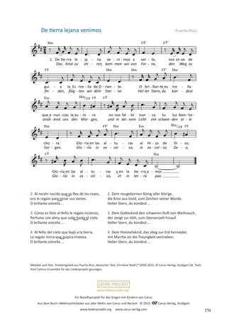 Ein Benefizprojekt für das Singen mit Kindern von Carus
Aus dem Buch »Weihnachtslieder aus aller Welt« von Carus und Reclam © 2015 C_Carus-Verlag, Stuttgart
www.liederprojekt.org www.carus-verlag.com
www.liederprojekt.org
Melodie und Text: Dreikönigslied aus Puerto Rico, deutscher Text: Christine Riedl (*1958) 2015, © Carus-Verlag, Stuttgart (dt. Text)
Vom Calmus Ensemble für das Liederprojekt gesungen.
2. Al recién nacido que es Rey de los reyes,
oro le regalo para ornar sus sienes.
O brillante estrella ...
3. Como es Diós el Niño le regalo incienso,
Perfume con alma que sube hasta el cielo.
O brillante estrella ...
4. Al Niño del cielo que bajó a la tierra,
Le regalo mirra que inspira tristeza.
O brillante estrella ...
De tierra lejana venimos Puerto Rico
2. Dem neugebornen König aller Kön’ge,
die Kron aus Gold, zum Zeichen seiner Würde.
Heller Stern, du kündest ...
3. Dem Gotteskind den schweren Duft von Weihrauch,
der steigt zur Höh, zum Sternenzelt hinauf.
Heller Stern, du kündest ...
4. Dem Himmelskind, das stieg zur Erd hernieder,
mit Myrrhe sei die Traurigkeit vertrieben.
Heller Stern, du kündest ...
370
 