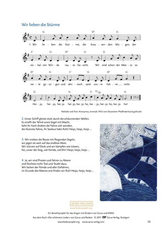 Ein Benefizprojekt für das Singen mit Kindern von Carus und SWR2
Aus dem Buch »Die schönsten Lieder« von Carus und Reclam © 2017 Carus-Verlag, Stuttgart
www.liederprojekt.org www.carus-verlag.com
Melodie und Text: Anonymus, erstmals 1933 vom Deutschen Pfadfinderbund gedruckt
2. Unser Schiff gleitet stolz durch die schäumenden Wellen.
Es strafft der Wind unsre Segel mit Macht.
Seht ihr hoch droben die Fahne sich wenden,
die blutrote Fahne, ihr Seeleut habt Acht! Heijo, heijo, heijo ...
3. Wir treiben die Beute mit fliegenden Segeln,
wir jagen sie weit auf das endlose Meer.
Wir stürzen auf Deck und wir kämpfen wie Löwen,
hei, unser der Sieg, viel Feinde, viel Ehr! Heijo, heijo, heijo ...
4. Ja, wir sind Piraten und fahren zu Meere
und fürchten nicht Tod und Teufel dazu.
Wir lachen der Feinde und aller Gefahren,
im Grunde des Meeres erst finden wir Ruh! Heijo, heijo, heijo ...
1. Wir lie
G
ben
- die Stür me,
- die brau
D7
sen
- den
- Wo
G
gen,
- der
eis
C
kal
- ten
- Win
G
de
- rau
D7
es
- Ge sicht.
G
- Wir sind
G
schon der Mee re
- so
vie
D7
le
- ge zo
G
- gen
- und den
C
noch
- sank
G
uns re
- Fah
D7
ne
- nicht.
G
™™ ™™
Hei
G
jo,
- hei jo,
- hei jo
- hei
G
jo,
- hei jo
- ho, hei
C
jo,
- hei jo
- ho, hei jo
- ho!
G
c
&
#
ï
43 Wir lieben die Stürme Piratenlied
&
#
&
#
&
#
G/D
< >
œ
j
œ œ
j œ
j œ œ
j
œ
j œ œ
j
œ
j œ œ
j
œ
j
œ œ
j
œ
j
œ œ œ œ
j
œ
j
œ
‰
œ
j
œ œ
j œ
j œ œ
j
œ
j
œ œ
j
œ
j œ œ
j
œ
j œ œ œ œ œ
j
œ
j
œ œ œ œ Œ
˙ ˙ ˙ œ œ
j
œ
j œ
j
œ
j œ
j œ
jœ œ œ œ ™
j
œ
r œ œ
j
œ
j ˙™ Œ ‰
Wir lieben die Stürme
38
 