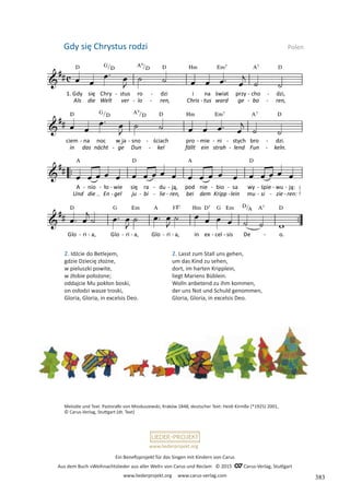 Ein Benefizprojekt für das Singen mit Kindern von Carus
Aus dem Buch »Weihnachtslieder aus aller Welt« von Carus und Reclam © 2015 C_Carus-Verlag, Stuttgart
www.liederprojekt.org www.carus-verlag.com
www.liederprojekt.org
2. Idźcie do Betlejem,
gdzie Dziecię złożne,
w pieluszki powite,
w żłobie położone;
oddajcie Mu pokłon boski,
on osłodzi wasze troski,
Gloria, Gloria, in excelsis Deo.
2. Lasst zum Stall uns gehen,
um das Kind zu sehen,
dort, im harten Kripplein,
liegt Mariens Büblein.
Wolln anbetend zu ihm kommen,
der uns Not und Schuld genommen,
Gloria, Gloria, in excelsis Deo.
Melodie und Text: Pastorałki von Mioduszewski, Kraków 1848, deutscher Text: Heidi Kirmße (*1925) 2001,
© Carus-Verlag, Stuttgart (dt. Text)
Gdy się Chrystus rodzi Polen
383
 