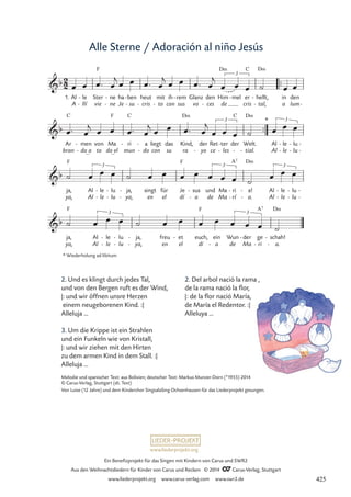 www.liederprojekt.org
Ein Benefizprojekt für das Singen mit Kindern von Carus und SWR2
Aus den Weihnachtsliedern für Kinder von Carus und Reclam © 2014 CCarus-Verlag, Stuttgart
www.liederprojekt.org www.carus-verlag.com www.swr2.de
Alle Sterne / Adoración al niño Jesús
2. Und es klingt durch jedes Tal,
und von den Bergen ruft es der Wind,
|: und wir öffnen unsre Herzen
einem neugeborenen Kind. :|
Alleluja ...
3. Um die Krippe ist ein Strahlen
und ein Funkeln wie von Kristall,
|: und wir ziehen mit den Hirten
zu dem armen Kind in dem Stall. :|
Alleluja ...
1. Al
A
le
llí
-
-
Ster
vie
F
ne
ne
-
-
ha
Je
ben
su
-
-
heut
cris
-
mit
to
-
ih
con
rem
sus
-
vo
Glanz den
ces
-
Him
de
D‹
mel
- er
cris
C
hellt,
tal,
D‹
-
-
in
a
den
lum-
Ar
bran
C
men
do_a
-
-
von
to
Ma
do_el
F
ri
mun
C
- a
do
-
-
liegt
con
das
su ra
Kind,
D‹
der
yo
- ce
Ret ter
les
-
- der
C
Welt.
tial.
D‹
-
Al
Al
le
le
-
-
lu
lu
-
-
-
-
ja,
ya,
F
Al
Al
le
le
-
-
lu
lu
-
-
ja,
ya,
-
-
singt
en
für
el
Je
dí
F
sus
a
-
-
und
de
Ma
Ma
ri
rí
A7
-
-
a!
a.
D‹
-
-
Al
Al
le
le
-
-
lu
lu
-
-
-
-
ja,
ya,
F
Al
Al
le
le
-
-
lu
lu
-
-
ja,
ya,
-
-
freu
en
et
el
- euch,
dí
F
ein
a
-
Wun
de
der
Ma
- ge
ri
A7
-
schah!
a.
D‹
-
-
2
2
b
.
3
í™™
3 Alle Sterne haben heut Adoración al nino Jesús
b
3
î
™™
* 3
b
3
-
3 3
b
3 3
œ œ œ™ œ
j œ œ œ™ œ
j œ œ œ™ œ
j
œ œ œ ˙ œ œ
œ™ œ
j œ œ œ™ œ
j œ œ œ™ œ
j
œ œ œ ˙ œ œ œ
˙ œ œ œ ˙ œ œ œ œ œ œ œ ˙
œ œ œ
˙ œ œ œ ˙ œ œ œ œ œ œ œ ˙
Melodie und spanischer Text: aus Bolivien; deutscher Text: Markus Munzer-Dorn (*1955) 2014
© Carus-Verlag, Stuttgart (dt. Text)
Von Luise (12 Jahre) und dem Kinderchor SingsalaSing Ochsenhausen für das Liederprojekt gesungen.
2. Del arbol nació la rama ,
de la rama nació la flor,
|: de la flor nació María,
de María el Redentor. :|
Alleluya ...
* Wiederholung ad libitum
425
 