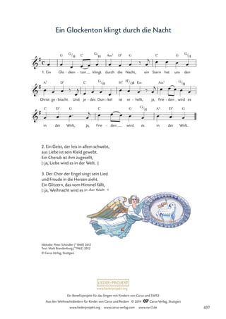 www.liederprojekt.org
Ein Benefizprojekt für das Singen mit Kindern von Carus und SWR2
Aus den Weihnachtsliedern für Kinder von Carus und Reclam © 2014 CCarus-Verlag, Stuttgart
www.liederprojekt.org www.carus-verlag.com www.swr2.de
Ein Glockenton klingt durch die Nacht
2. Ein Geist, der leis in allem schwebt,
aus Liebe ist sein Kleid gewebt.
Ein Cherub ist ihm zugesellt,
|: ja, Liebe wird es in der Welt. :|
3. Der Chor der Engel singt sein Lied
und Freude in die Herzen zieht.
Ein Glitzern, das vom Himmel fällt,
|: ja, Weihnacht wird es in der Welt. :|
1. Ein Glo
G
cken
- ton
C
- klingt durch
A‹7
die
D7
Nacht,
G
ein Stern
C
hat uns
G
den
in
C
der
D7
Welt,
G
ja, Frie
C
den
- wird
G
es in
A9
der
D7
Welt.
G
c

#
G/H
G/H
G/H
17 Die Weihnachtszeit
Ein Glockenton klingt durch die Nacht

#
Christ
A7
ge bracht.
D7
- Und je
C
des
- Dun
G/H
kel
- ist
H7
er
H7/D©
hellt,
E‹
- ja, Frie
A‹7
den
- wird
G/H
es

#
G/H
œ œ œ œ œ œ œ œ œ ‰ œ
j œ œ œ œ
œ œ œ ‰
œ
j œ œ œ œ
œ œ œ ‰ œ
j œ œ œ œ œ
œ œ œ™ œ
j œ œ œ œ œ œ œ œ
Melodie: Peter Schindler (*1960) 2012
Text: Maik Brandenburg (*1962) 2012
© Carus-Verlag, Stuttgart
437
 