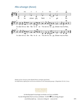 016-1
3.
lo cken mit sü ßen Me lo di en Trä nen ins Au ge, Schwer mut ins Herz.
2.
lo cken mit sü ßen Me lo di en Trä nen ins Au ge, Schwer mut ins Herz,
16. Alles schweiget (Kanon)
1.
Al
A
les
Hm
schwei
E
get,
A
Nach
A Hm
ti gal
E7
len
A
www.liederprojekt.org
Ein Benefizprojekt für das Singen mit Kindern von Carus und SWR2
Aus dem Wiegenlieder-Buch von Carus und Reclam © 2010 C_Carus-Verlag, Stuttgart
www.liederprojekt.org www.carus-verlag.com www.swr2.de
34
Melodie und Text: Anonymus, früher fälschlich Mozart und Haydn zugeschrieben
Von Sibylla Rubens, Ingeborg Danz und Christina Landshamer für das Liederprojekt gesungen. (Wiegenlieder-CD, Vol. 2, Carus)
Alles schweiget (Kanon)
475
 