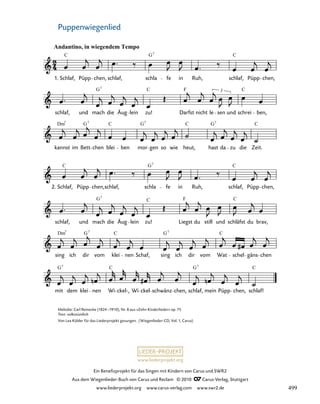 030b-1
mit dem klei nen Wi ckel-, Wi ckel schwänz chen, schlaf, mein Püpp chen, schlaf!
sing ich dir vom klei nen Schaf, sing ich dir vom Wat schel gäns chen
schlaf, und mach die Äug lein zu! Liegst du still und schläfst du brav,
Schlaf, Püpp chen,schlaf, schla fe in Ruh, schlaf, Püpp chen,
kannst im Bett chen blei ben mor gen so wie heut, hast da zu die Zeit.
schlaf, und mach die Äug lein zu! Darfst nicht le
3
sen und schrei ben,
30. Puppenwiegenlied
Andantino, in wiegendem Tempo
Schlaf, Püpp chen, schlaf, schla fe in Ruh, schlaf, Püpp chen,
C G C
7
G C C
F
7
Dm G C G C G C
7 7 7 7
C C
G7
G C C
F
7
Dm C C
G
G
7 7 7
G G
C C
7
7
1.
2.
www.liederprojekt.org
Ein Benefizprojekt für das Singen mit Kindern von Carus und SWR2
Aus dem Wiegenlieder-Buch von Carus und Reclam © 2010 C_Carus-Verlag, Stuttgart
www.liederprojekt.org www.carus-verlag.com www.swr2.de
27 Puppenwiegenlied
Melodie: Carl Reinecke (1824–1910), Nr. 8 aus »Zehn Kinderlieder« op. 75
Text: volkstümlich
Von Lea Kübler für das Liederprojekt gesungen. (Wiegenlieder-CD, Vol. 1, Carus)
499
 