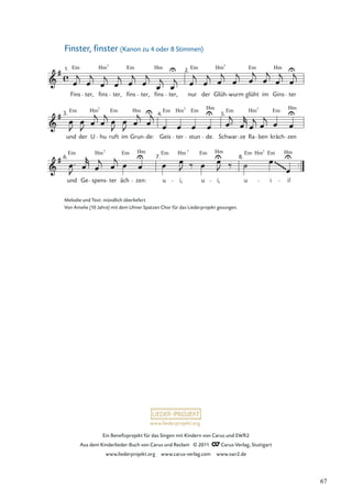 Ein Beneﬁzprojekt für das Singen mit Kindern von Carus und SWR2
Aus dem Kinderlieder-Buch von Carus und Reclam © 2011 Carus-Verlag, Stuttgart
www.liederprojekt.org www.carus-verlag.com www.swr2.de
www.liederprojekt.org
Finster, ﬁnster (Kanon zu 4 oder 8 Stimmen)
und Ge spens ter äch zen: u i, u i, u i i!
und der U hu ruft im Grun de: Geis ter stun de. Schwar ze Ra ben kräch zen
Fins ter, fins ter, fins ter, fins ter, nur der Glüh wurm glüht im Gins ter
Em Hm Em Hm Em Hm Em Hm
7 7
Em Em Em Hm
Hm Hm
Em 7
Em Em
Hm
1. 2.
3. 4. 5.
6. 8.
7.
Hm Hm
Em
7
Hm Em
Hm Em
7
7.
Hm Em Hm Em Hm Em
7 7 Hm
7
Melodie und Text: mündlich überliefert
Von Amelie (10 Jahre) mit dem Ulmer Spatzen Chor für das Liederprojekt gesungen.
67
 