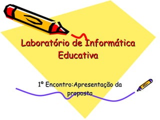 Laboratório de Informática Educativa 1º Encontro:Apresentação da proposta 