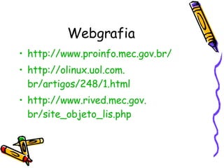 Webgrafia http://www. proinfo .mec.gov. br / http:// olinux . uol .com. br/artigos/248/1 . html http://www. rived .mec.gov. br/site_objeto_lis . php 