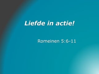Liefde in actie!
Romeinen 5:6-11
 