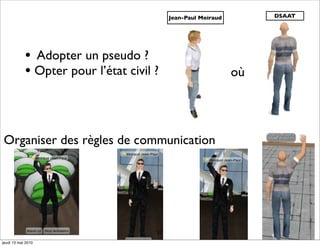 Jean-Paul Moiraud        DSAAT




            • Adopter un pseudo ?
            • Opter pour l’état civil ?                        où




Organiser des règles de communication




                                      17
jeudi 13 mai 2010
 