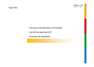Agenda




         ▪   Les Expos Internationales et Universelles

         ▪   Les 5W de Liège Expo 2017

         ▪   Processus de candidature




                                                         22
 