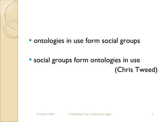 ontologies in use form social groups social groups form ontologies in use (Chris Tweed) 10 March 2009 Towntology Final Conference, Liege 