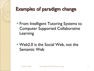 Examples of paradigm change From Intelligent Tutoring Systems to Computer Supported Collaborative Learning Web2.0 is the Social Web, not the Semantic Web 10 March 2009 Towntology Final Conference, Liege 