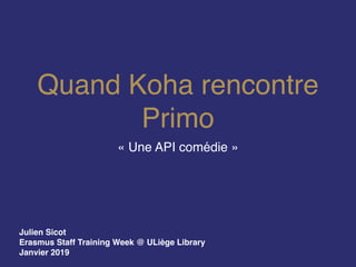 Quand Koha rencontre
Primo
« Une API comédie »
Julien Sicot
Erasmus Staff Training Week @ ULiège Library
Janvier 2019
 