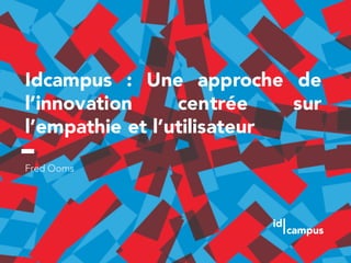 Idcampus : Une approche de
l’innovation centrée sur
l’empathie et l’utilisateur
Fred Ooms
 
