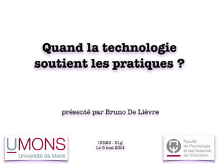Quand la technologie
soutient les pratiques ? 
présenté par Bruno De Lièvre
IFRES - ULg
Le 5 mai 2014
 