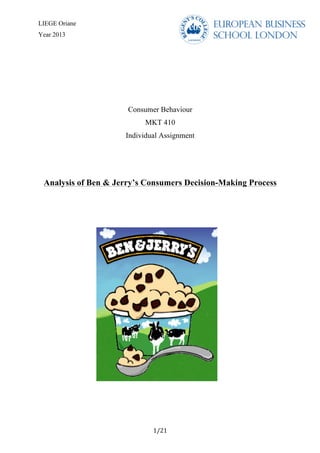 LIEGE Oriane
Year 2013
	
  
1/21	
  
Consumer Behaviour
MKT 410
Individual Assignment
Analysis of Ben & Jerry’s Consumers Decision-Making Process
 