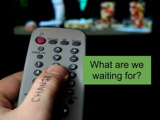 What are we
waiting for?
 