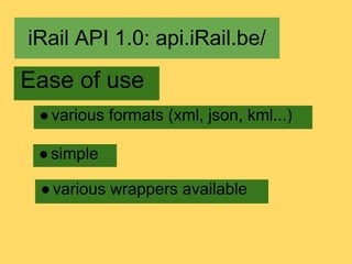 iRail API 1.0: api.iRail.be/

Ease of use
 ● various formats (xml, json, kml...)

 ● simple

 ● various wrappers available
 